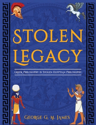 The Stolen Legacy: Greek Philosophy Is Stolen Egyptian Philosophy - James, George G M