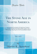 The Stone Age in North America, Vol. 1 of 2: An Archological Encyclopedia of the Implements, Ornaments, Weapons, Utensils, of the Prehistoric Historic Tribes of North America, with More Than Three Hundred Full-Page Plates and Four Hundred Figures Illust