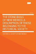 The Stone Idols of New Mexico: A Description of Those Belonging to the Historical Society (Classic Reprint)
