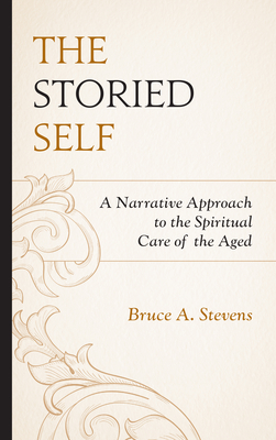 The Storied Self: A Narrative Approach to the Spiritual Care of the Aged - Stevens, Bruce A