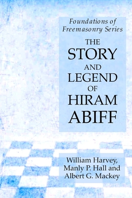 The Story and Legend of Hiram Abiff: Foundations of Freemasonry Series - Hall, Manly P, and Harvey, William, and Mackey, Albert G