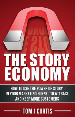 The Story Economy: How to Use the Power of Story in Your Marketing Funnel to Attract and Keep More Customers - Curtis, Tom J