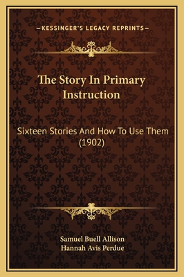 The Story in Primary Instruction: Sixteen Stories and How to Use Them (1902) - Allison, Samuel Buell, and Perdue, Hannah Avis