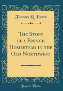 The Story of a French Homestead in the Old Northwest (Classic Reprint)