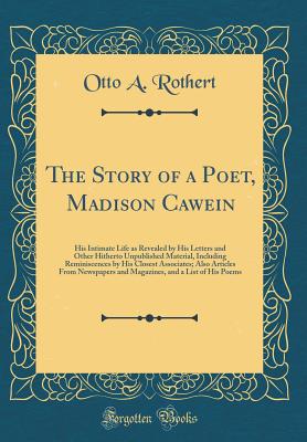 The Story of a Poet, Madison Cawein: His Intimate Life as Revealed by His Letters and Other Hitherto Unpublished Material, Including Reminiscences by His Closest Associates; Also Articles from Newspapers and Magazines, and a List of His Poems - Rothert, Otto a