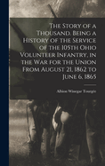 The Story of a Thousand. Being a History of the Service of the 105th Ohio Volunteer Infantry, in the war for the Union From August 21, 1862 to June 6, 1865