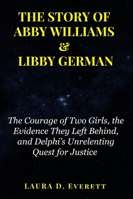 The Story of Abby Williams & Libby German: The Courage of Two Girls, the Evidence They Left Behind, and Delphi's Unrelenting Quest for Justice - Everett, Laure D