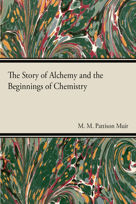 The Story of Alchemy and the Beginnings of Chemistry - Muir, M. M. Pattison