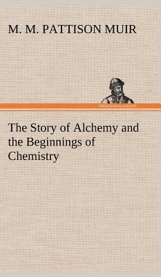 The Story of Alchemy and the Beginnings of Chemistry - Muir, M M Pattison