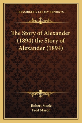 The Story of Alexander (1894) the Story of Alexander (1894) - Steele, Robert, Sir, and Mason, Fred (Illustrator)