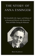 The Story of Anna Essinger: The Remarkable Life, Legacy, and Defiance of an Exceptional Educator who Resisted the Nazis and Hitler During the Holocaust