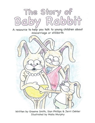 The Story of Baby Rabbit: A Resource to Help You Talk to Young Children About Miscarriage or Stillbirth - Smith, Graeme, and Phillips, Sian, and Oehler, Jerri