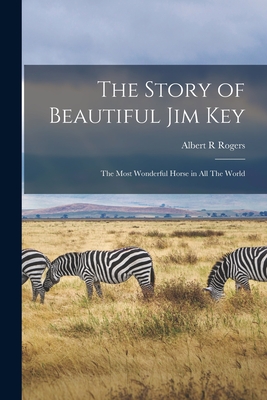 The Story of Beautiful Jim Key: The Most Wonderful Horse in all The World - Rogers, Albert R