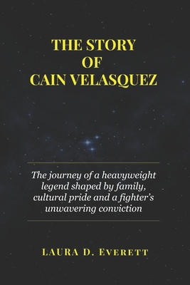 The Story of Cain Velasquez: The journey of a heavyweight legend shaped by family, cultural pride and a fighter's unwavering conviction - Everett, Laura D