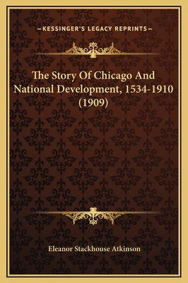The Story of Chicago and National Development, 1534-1910 (1909) - Atkinson, Eleanor Stackhouse
