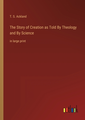 The Story of Creation as Told By Theology and By Science: in large print - Ackland, T S