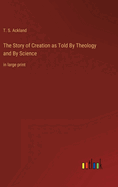 The Story of Creation as Told By Theology and By Science: in large print