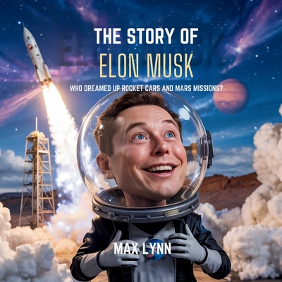 The Story of Elon Musk: Who Dreamed Up Rocket Cars and Mars Missions? - Lynn, Max