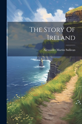 The Story Of Ireland - Sullivan, Alexander Martin