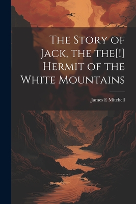 The Story of Jack, the the[!] Hermit of the White Mountains - Mitchell, James E