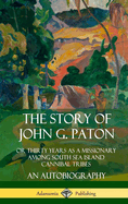 The Story of John G. Paton: Or Thirty Years as a Missionary Among South Sea Island Cannibal Tribes, An Autobiography