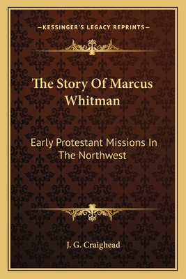 The Story Of Marcus Whitman: Early Protestant Missions In The Northwest - Craighead, J G