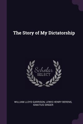 The Story of My Dictatorship - Garrison, William Lloyd, and Berens, Lewis Henry, and Singer, Ignatius