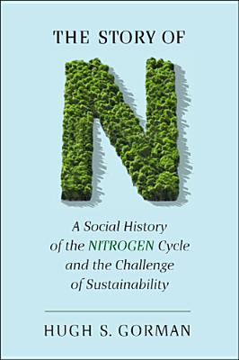 The Story of N: A Social History of the Nitrogen Cycle and the Challenge of Sustainability - Gorman, Hugh S.
