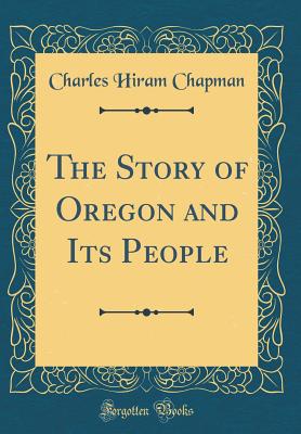 The Story of Oregon and Its People (Classic Reprint) - Chapman, Charles Hiram