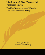 The Story Of Our Wonderful Victories Part 2: Told By Dewey, Schley, Wheeler, And Other Heroes (1899) - Dewey, George, and Schley, Winfield Scott, and Wheeler, Joseph