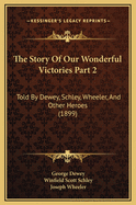 The Story of Our Wonderful Victories Part 2: Told by Dewey, Schley, Wheeler, and Other Heroes (1899)
