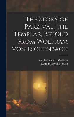 The Story of Parzival, the Templar, Retold From Wolfram von Eschenbach - Wolfram, Von Eschenbach, and Sterling, Mary Blackwell