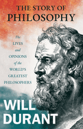 The Story of Philosophy - The Lives and Opinions of the World's Greatest Philosophers;Including an Article on The Story of Philosophy