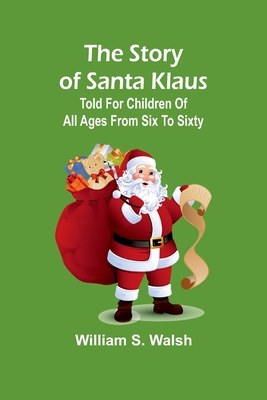 The story of Santa Klaus: Told for children of all ages from six to sixty - S Walsh, William