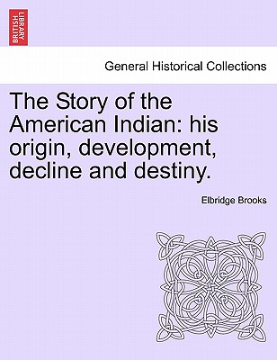 The Story of the American Indian: His Origin, Development, Decline and Destiny. - Brooks, Elbridge