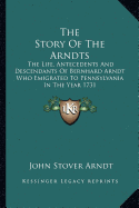 The Story Of The Arndts: The Life, Antecedents And Descendants Of Bernhard Arndt Who Emigrated To Pennsylvania In The Year 1731 - Arndt, John Stover