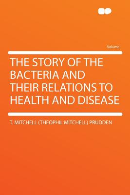 The Story of the Bacteria and Their Relations to Health and Disease - Prudden, Theophil Mitchell