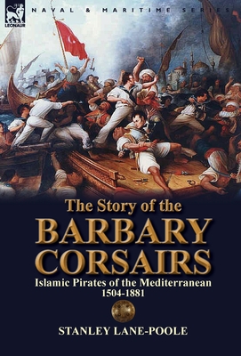 The Story of the Barbary Corsairs: Islamic Pirates of the Mediterranean 1504-1881 - Lane-Poole, Stanley