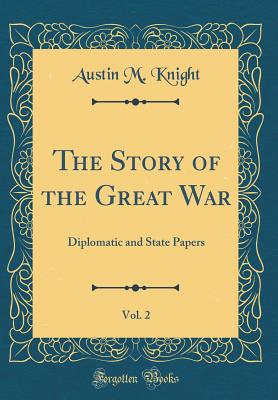 The Story of the Great War, Vol. 2: Diplomatic and State Papers (Classic Reprint) - Knight, Austin M