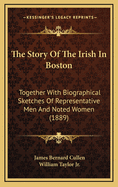 The Story of the Irish in Boston: Together with Biographical Sketches of Representative Men and Noted Women (Classic Reprint)