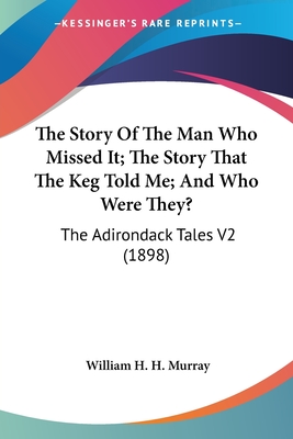 The Story Of The Man Who Missed It; The Story That The Keg Told Me; And Who Were They?: The Adirondack Tales V2 (1898) - Murray, William H H