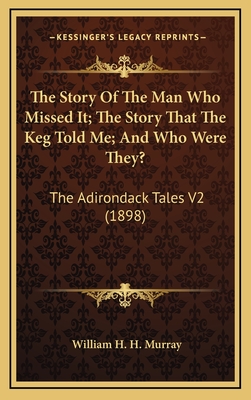 The Story of the Man Who Missed It; The Story That the Keg Told Me; And Who Were They?: The Adirondack Tales V2 (1898) - Murray, William H H