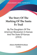 The Story Of The Marking Of The Santa Fe Trail: By The Daughters Of The American Revolution In Kansas And The State Of Kansas (1915)