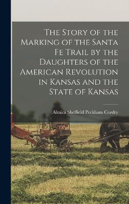 The Story of the Marking of the Santa Fe Trail by the Daughters of the American Revolution in Kansas and the State of Kansas - Cordry, Almira Sheffield Peckham