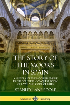 The Story of the Moors in Spain: A History of the Moorish Empire in Europe; their Conquest, Book of Laws and Code of Rites - Lane-Poole, Stanley