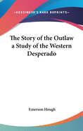 The Story of the Outlaw a Study of the Western Desperado