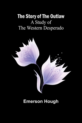 The Story of the Outlaw: A Study of the Western Desperado - Hough, Emerson