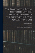 The Story of the Royal Scots (the Lothian Regiment) Formerly the First or the Royal Regiment of Foot; With a Pref. by the Earl of Rosebery