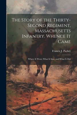 The Story of the Thirty-second Regiment, Massachusetts Infantry. Whence it Came; Where it Went; What it saw, and What it Did - Parker, Francis J 1825-1909