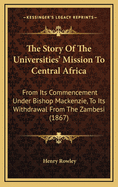 The Story of the Universities Mission to Central Africa from It's Commencement Under Bishop Makenzie to It's Withdrawal from the Zambesi